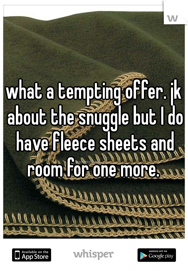 what a tempting offer. jk about the snuggle but I do have fleece sheets and room for one more. 
