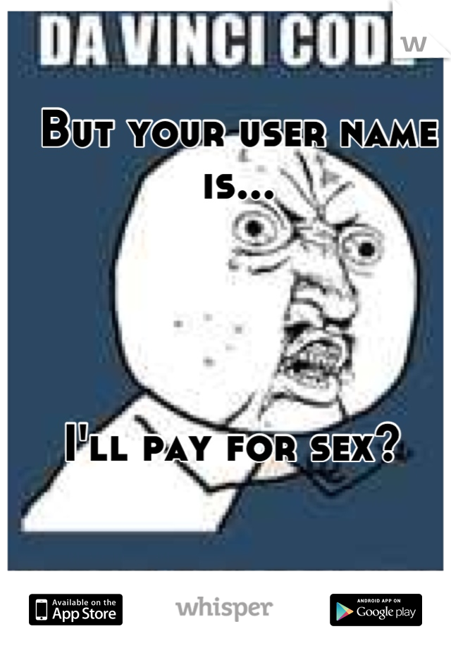 But your user name is... 




I'll pay for sex? 