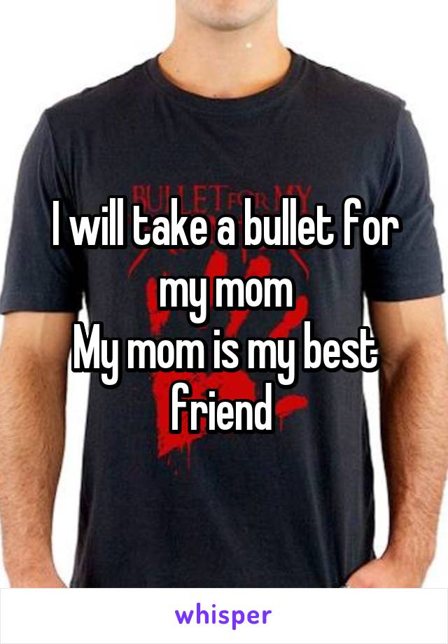 I will take a bullet for my mom
My mom is my best friend 