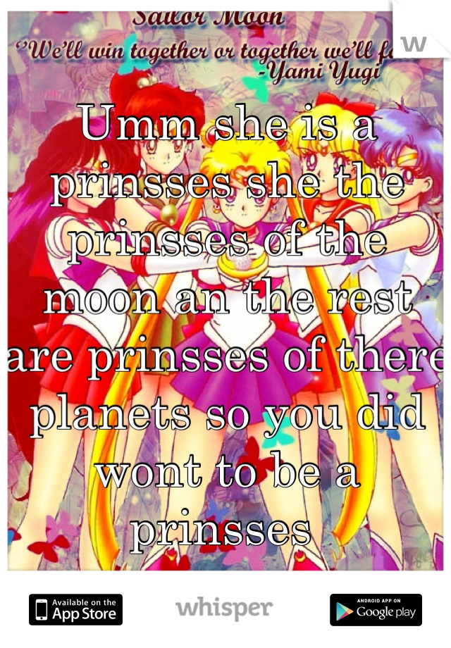 Umm she is a prinsses she the prinsses of the moon an the rest are prinsses of there planets so you did wont to be a prinsses 