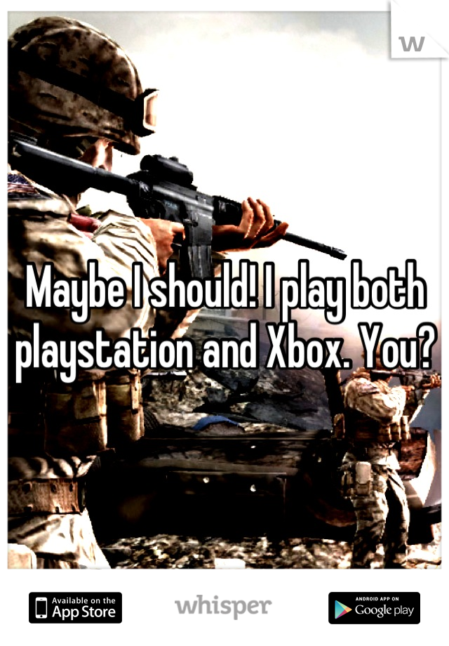 Maybe I should! I play both playstation and Xbox. You?