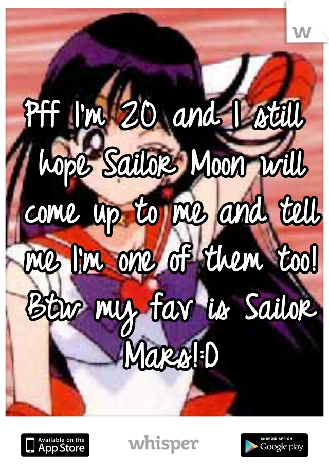 Pff I'm 20 and I still hope Sailor Moon will come up to me and tell me I'm one of them too! Btw my fav is Sailor Mars!:D