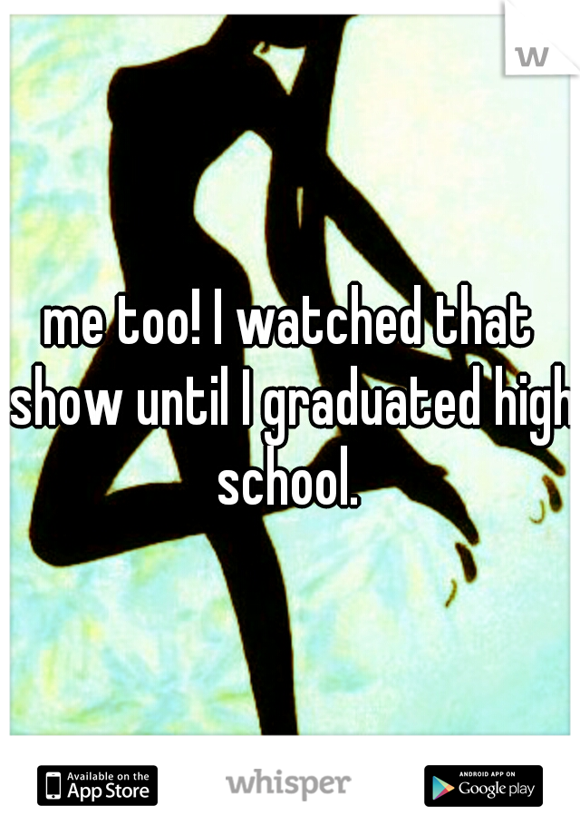 me too! I watched that show until I graduated high school. 