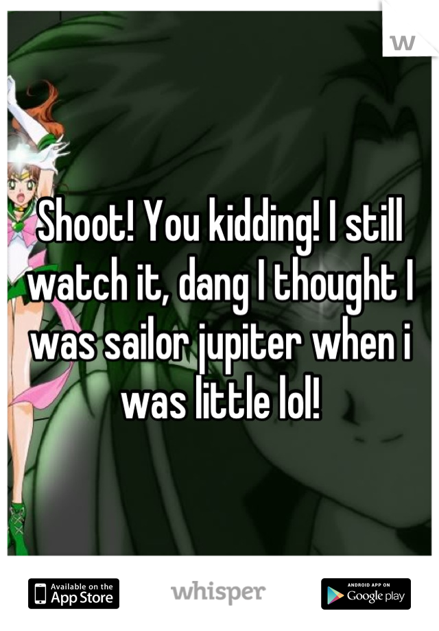 Shoot! You kidding! I still watch it, dang I thought I was sailor jupiter when i was little lol!