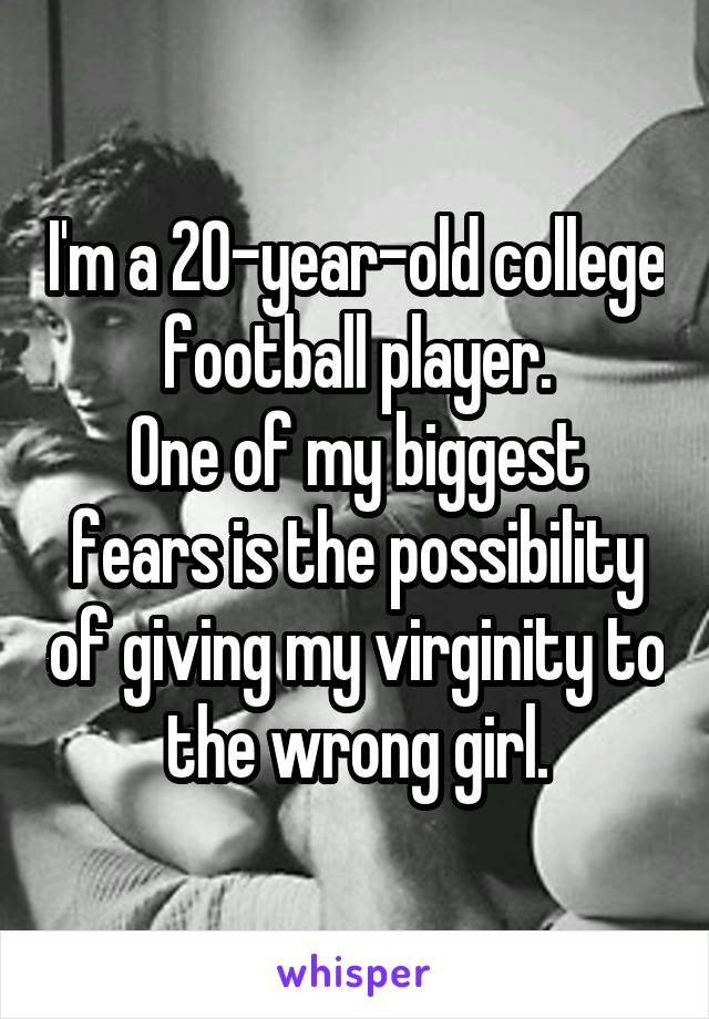 I'm a 20-year-old college football player.
One of my biggest fears is the possibility of giving my virginity to the wrong girl.