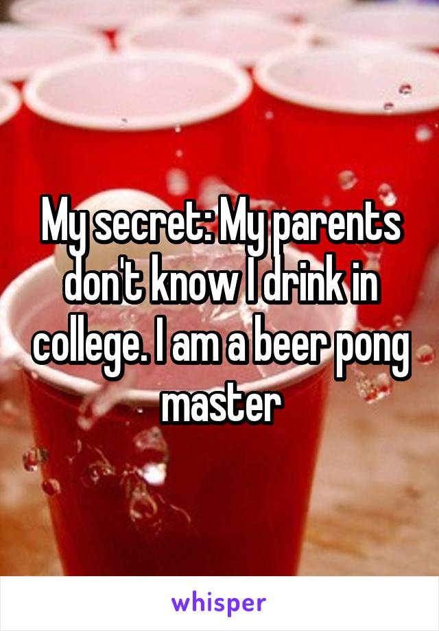 My secret: My parents don't know I drink in college. I am a beer pong master