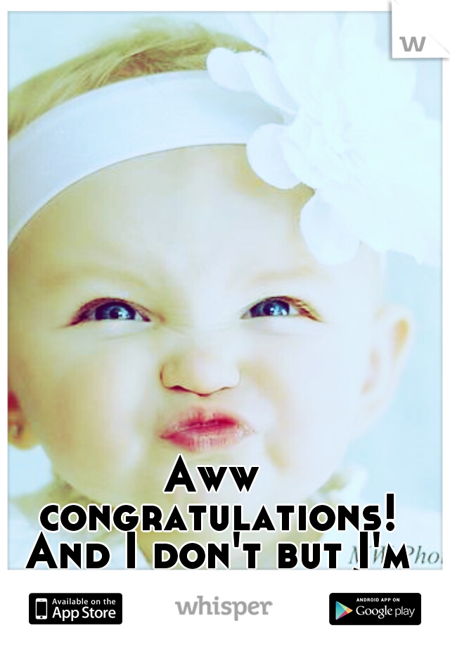 Aww congratulations! And I don't but I'm just afraid :/