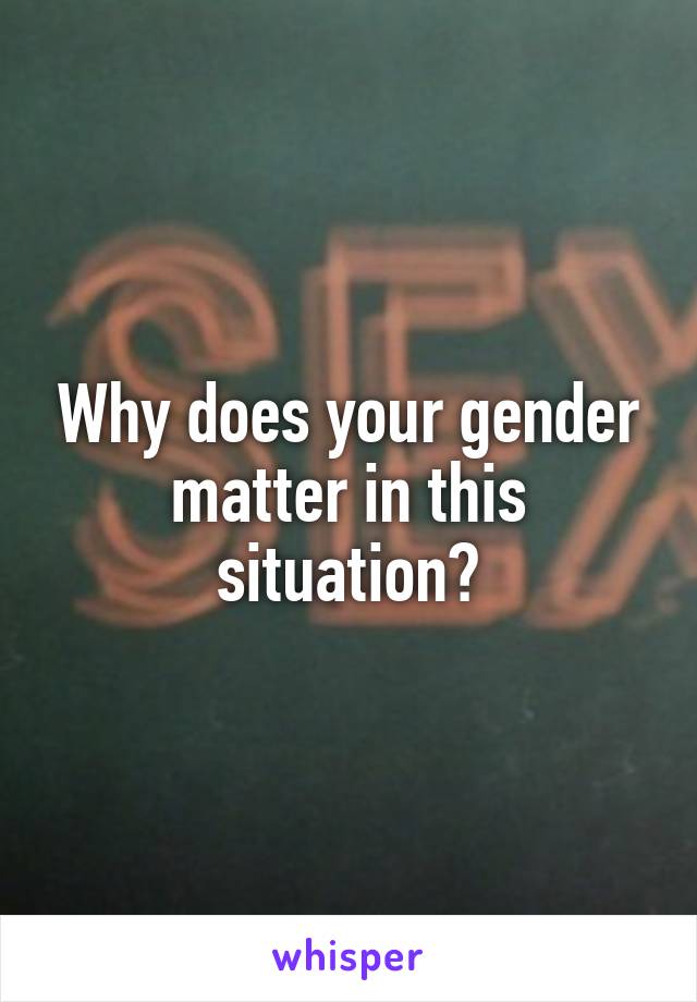 Why does your gender matter in this situation?