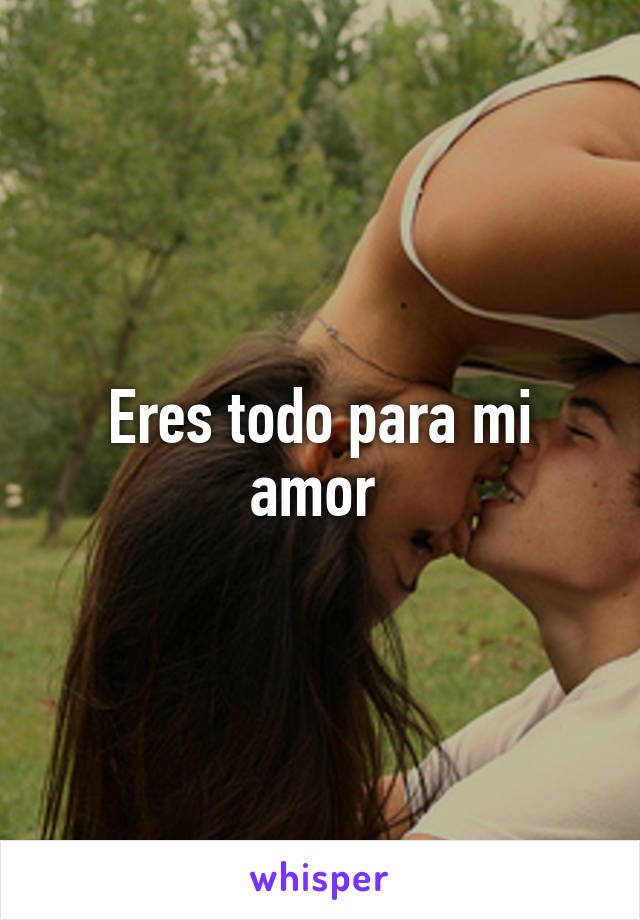 Eres todo para mi amor 