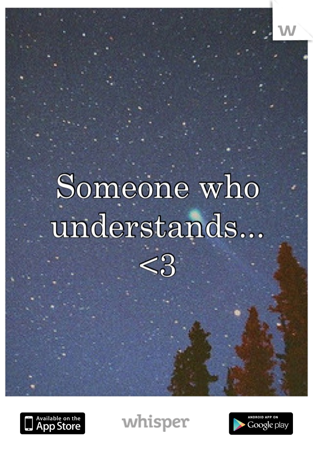 Someone who understands...
<3