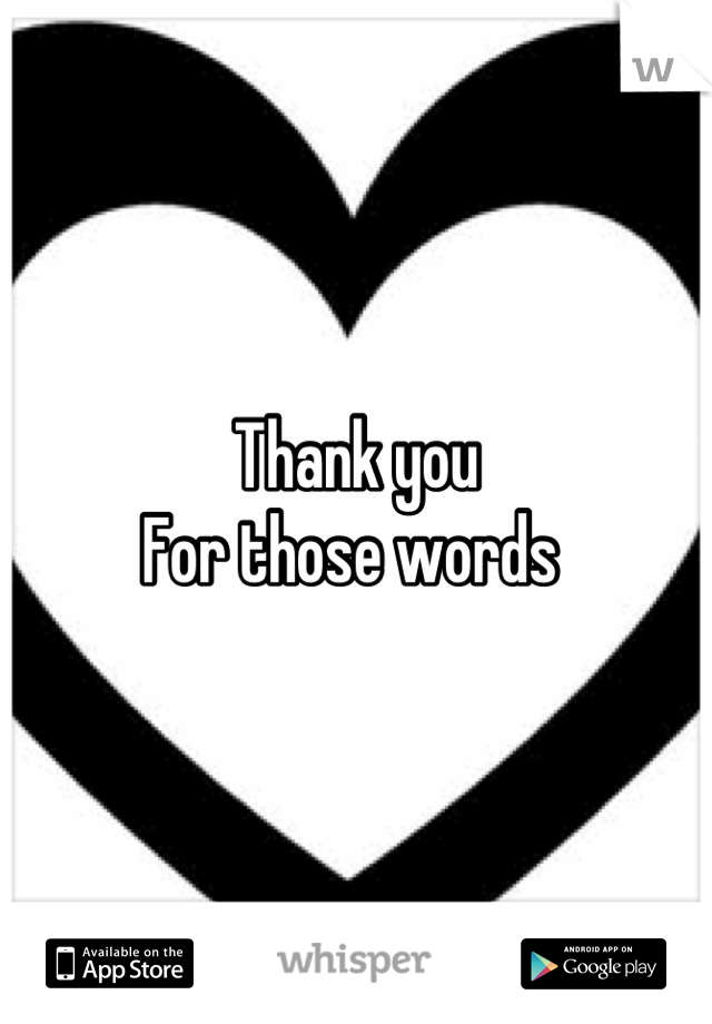 Thank you 
For those words 