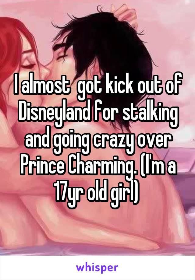 I almost  got kick out of Disneyland for stalking and going crazy over Prince Charming. (I'm a 17yr old girl) 