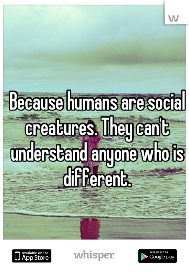 Because humans are social creatures. They can't understand anyone who is different.