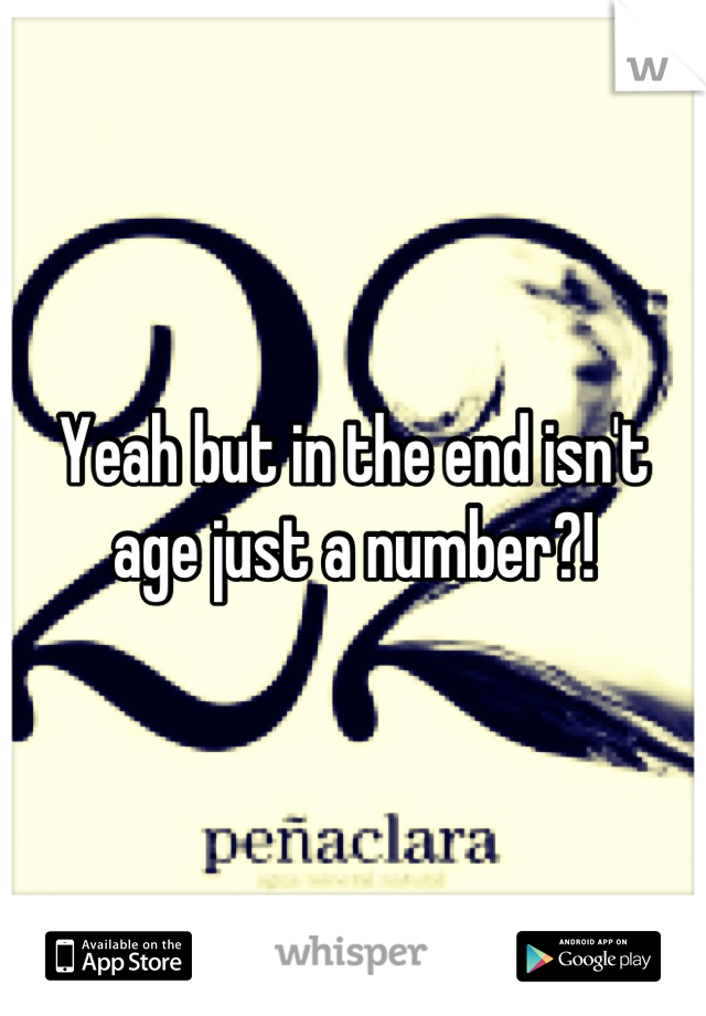 Yeah but in the end isn't age just a number?!