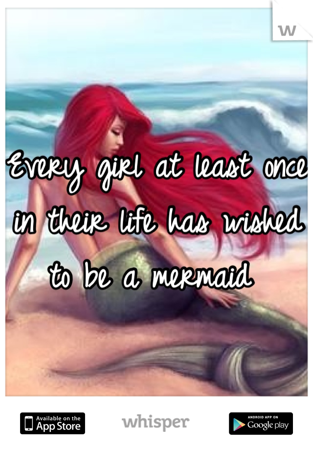 Every girl at least once in their life has wished to be a mermaid 