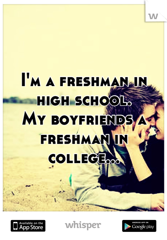 I'm a freshman in high school.
My boyfriends a freshman in college...