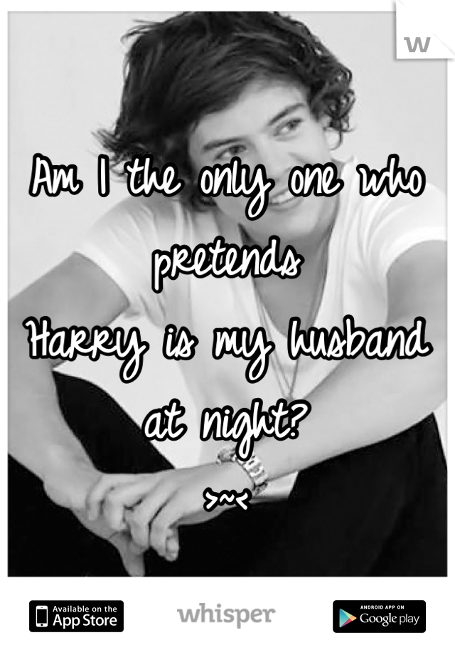 Am I the only one who pretends
Harry is my husband at night?
>~<

