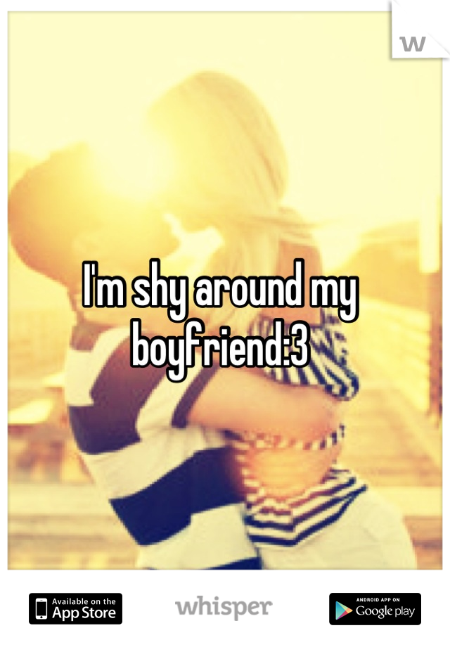 I'm shy around my boyfriend:3