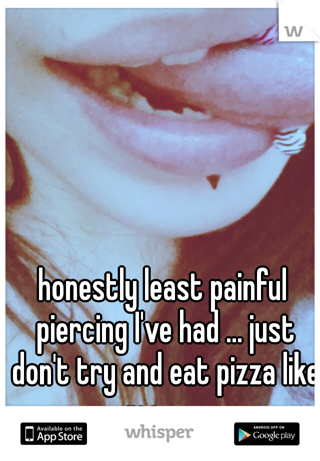 honestly least painful piercing I've had ... just don't try and eat pizza like me -_-
