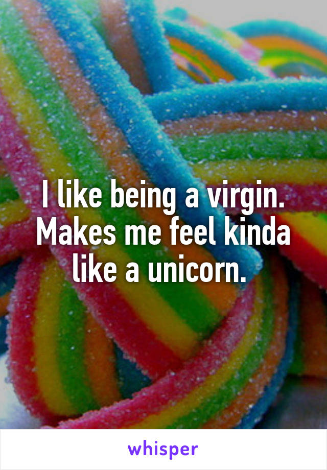 I like being a virgin. Makes me feel kinda like a unicorn. 