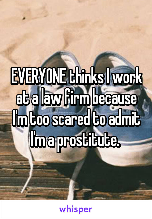 EVERYONE thinks I work at a law firm because I'm too scared to admit I'm a prostitute. 