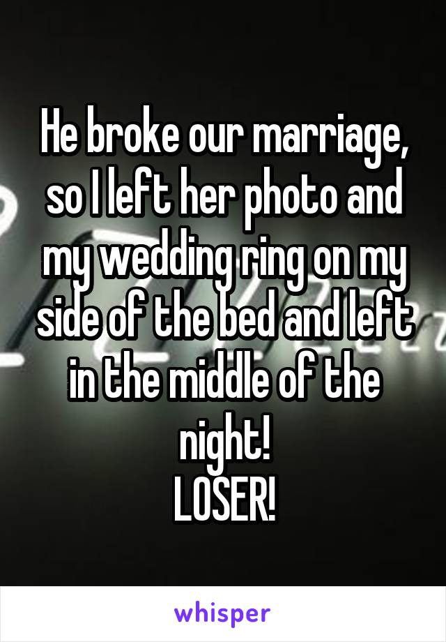 He broke our marriage, so I left her photo and my wedding ring on my side of the bed and left in the middle of the night!
LOSER!