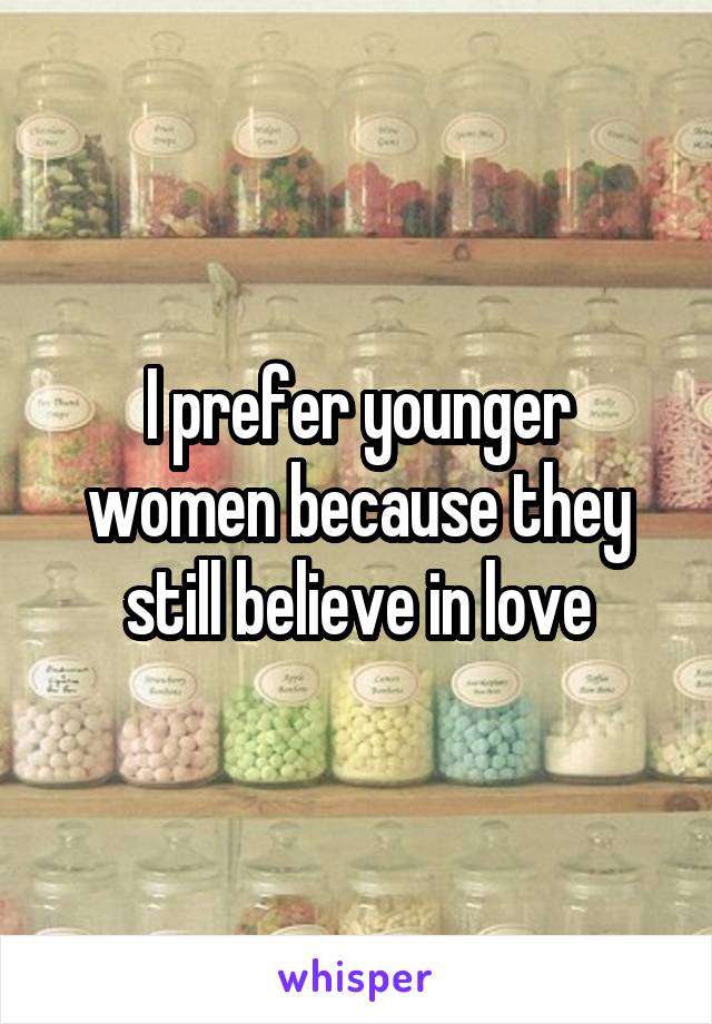 I prefer younger women because they still believe in love
