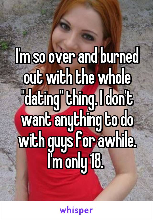 I'm so over and burned out with the whole "dating" thing. I don't want anything to do with guys for awhile. I'm only 18. 