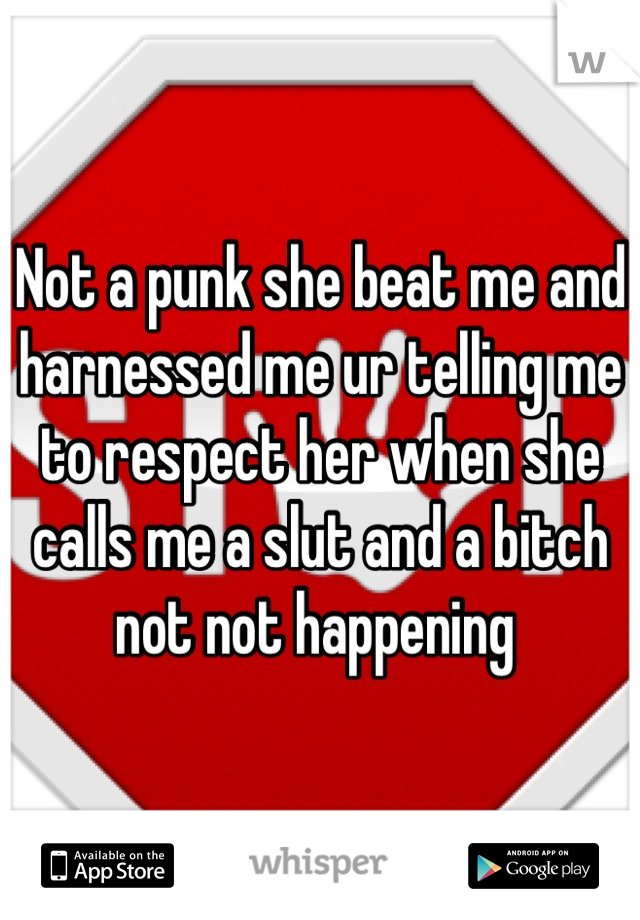 Not a punk she beat me and harnessed me ur telling me to respect her when she calls me a slut and a bitch not not happening 