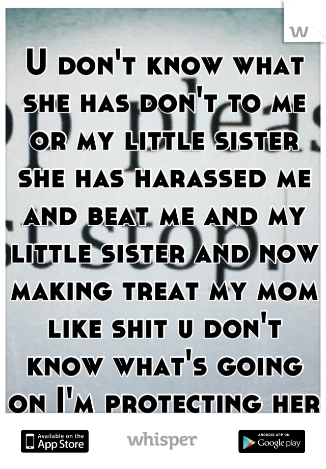 U don't know what she has don't to me or my little sister she has harassed me and beat me and my little sister and now making treat my mom like shit u don't know what's going on I'm protecting her 