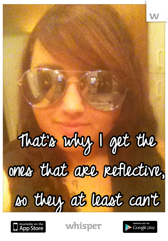 That's why I get the ones that are reflective, so they at least can't see where I'm lookin!