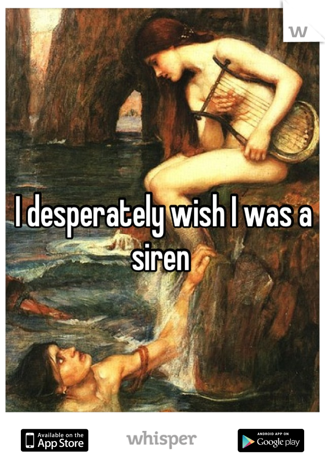 I desperately wish I was a siren 