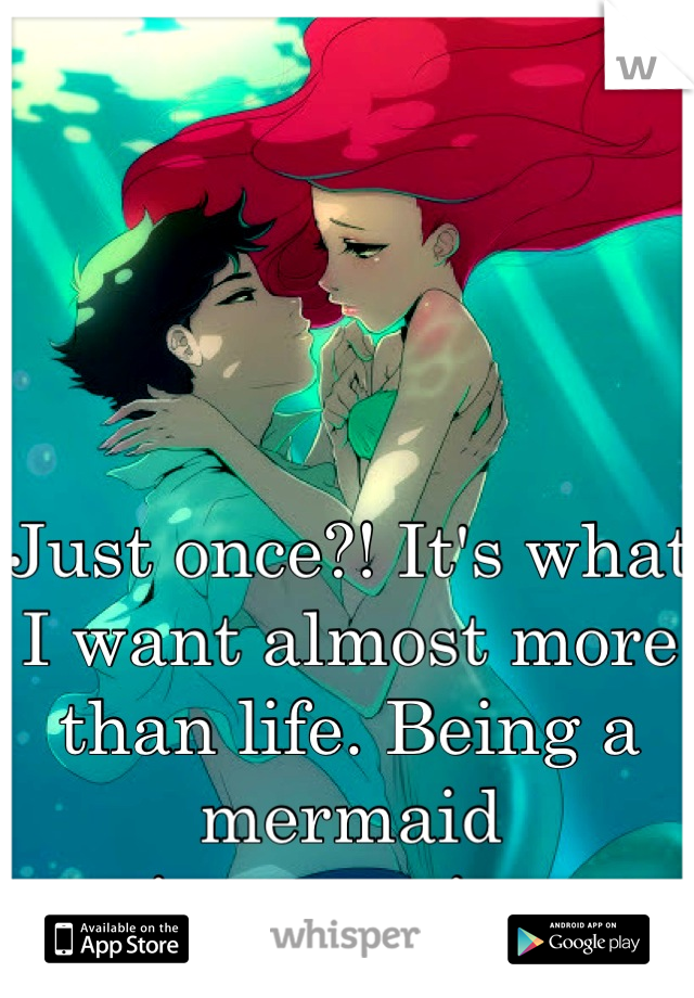 Just once?! It's what I want almost more than life. Being a mermaid is...amazing