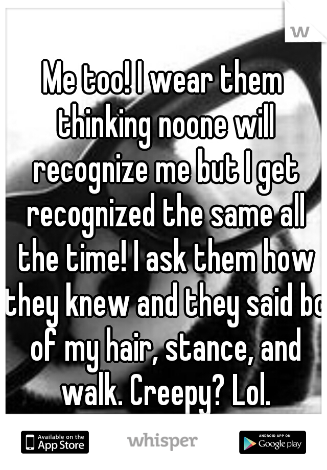 Me too! I wear them thinking noone will recognize me but I get recognized the same all the time! I ask them how they knew and they said bc of my hair, stance, and walk. Creepy? Lol.