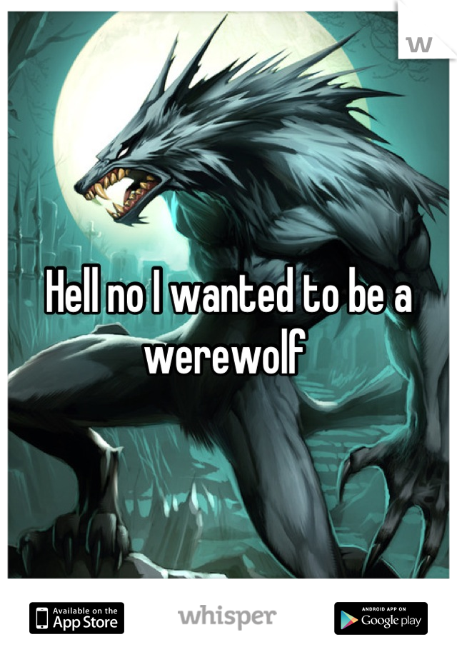 Hell no I wanted to be a werewolf 