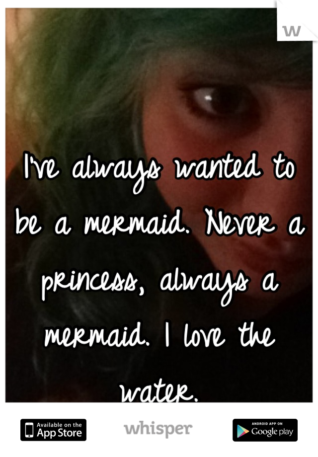 I've always wanted to be a mermaid. Never a princess, always a mermaid. I love the water.