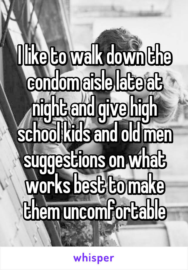 I like to walk down the condom aisle late at night and give high school kids and old men suggestions on what works best to make them uncomfortable