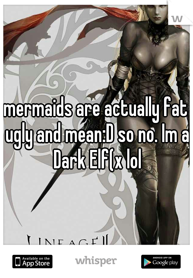 mermaids are actually fat ugly and mean:D so no. Im a Dark Elf(x lol
