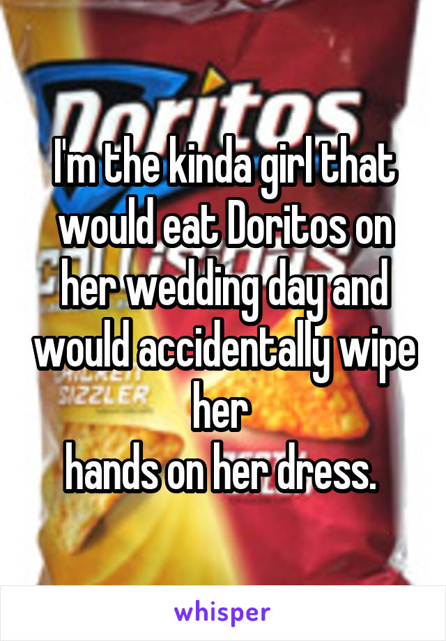 I'm the kinda girl that would eat Doritos on her wedding day and would accidentally wipe her 
hands on her dress. 