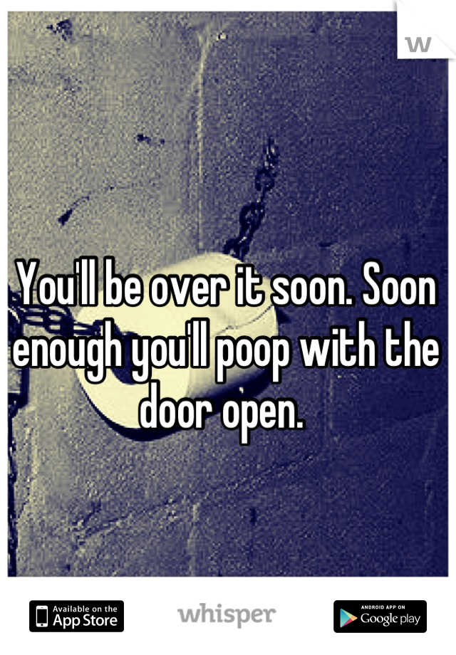 You'll be over it soon. Soon enough you'll poop with the door open. 