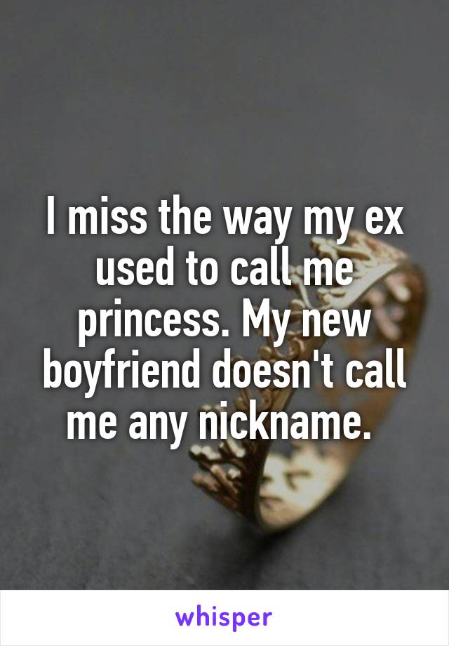 I miss the way my ex used to call me princess. My new boyfriend doesn't call me any nickname. 