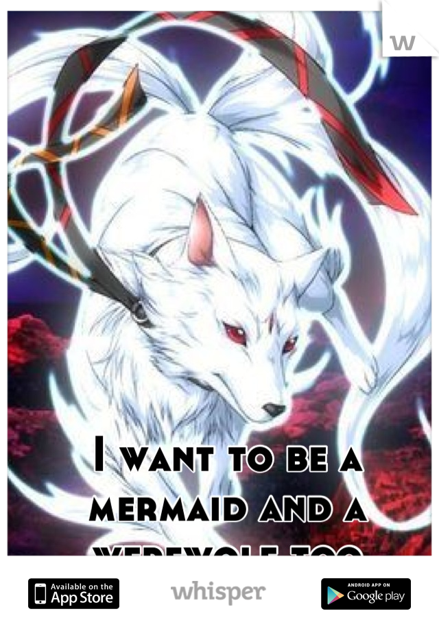 I want to be a mermaid and a werewolf too
