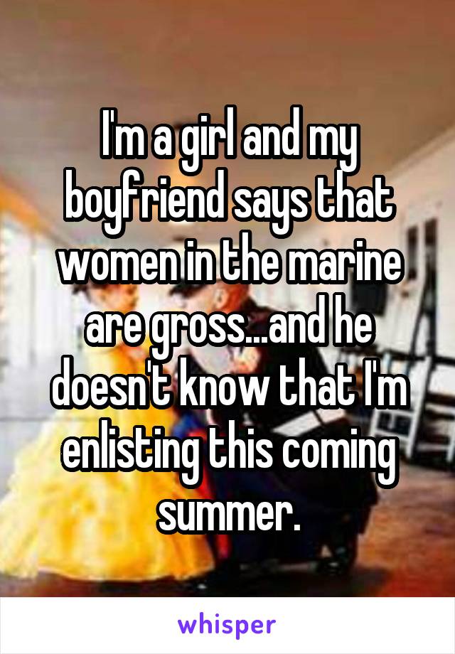 I'm a girl and my boyfriend says that women in the marine are gross...and he doesn't know that I'm enlisting this coming summer.