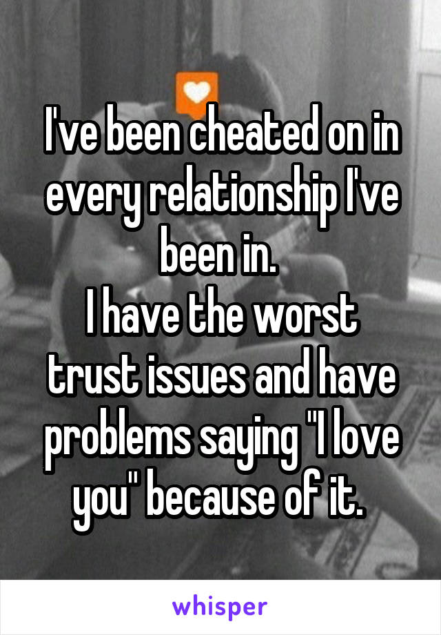 I've been cheated on in every relationship I've been in. 
I have the worst trust issues and have problems saying "I love you" because of it. 