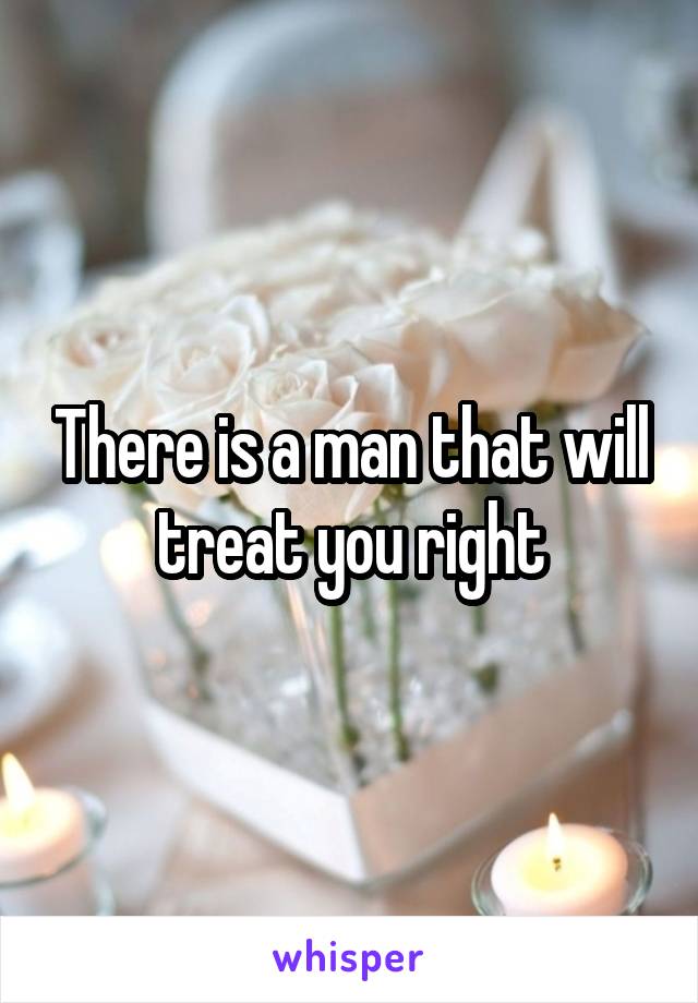 There is a man that will treat you right
