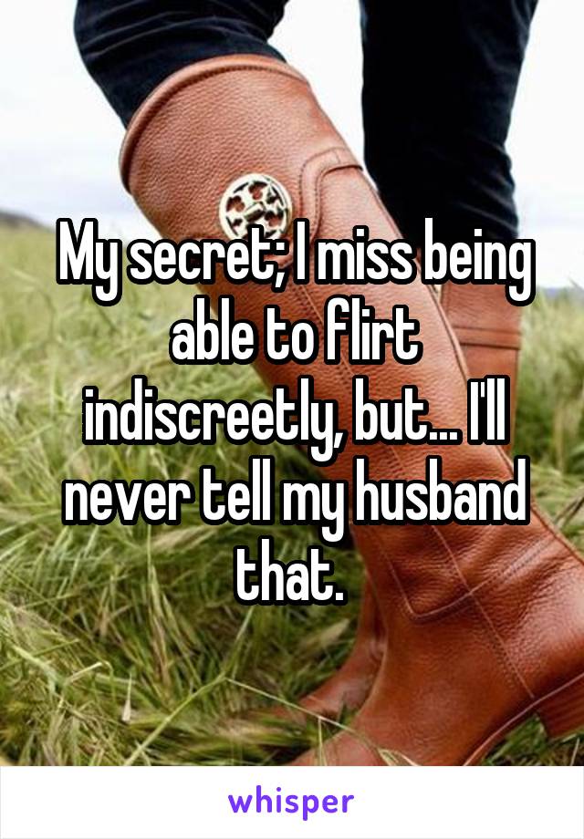 My secret; I miss being able to flirt indiscreetly, but... I'll never tell my husband that. 