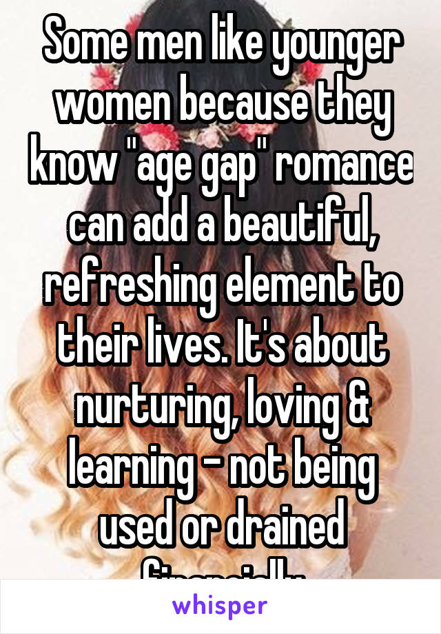 Some men like younger women because they know "age gap" romance can add a beautiful, refreshing element to their lives. It's about nurturing, loving & learning - not being used or drained financially