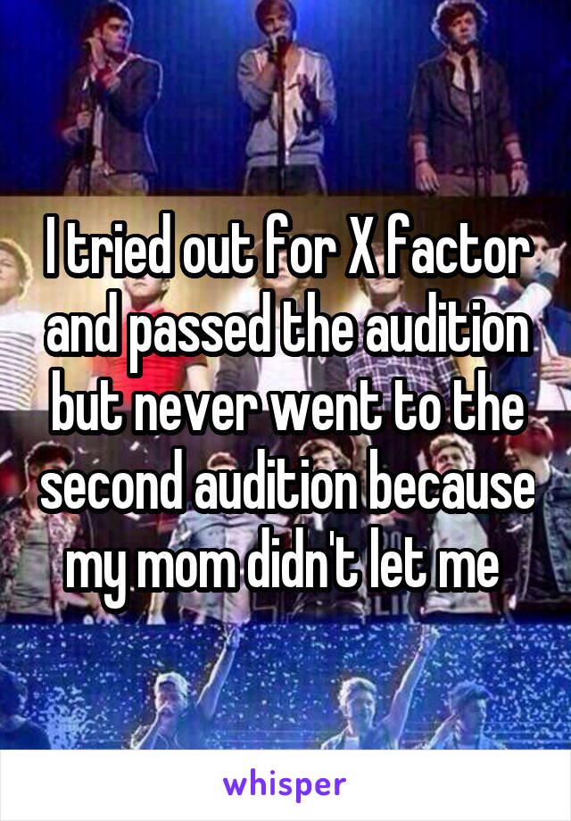 I tried out for X factor and passed the audition but never went to the second audition because my mom didn't let me 
