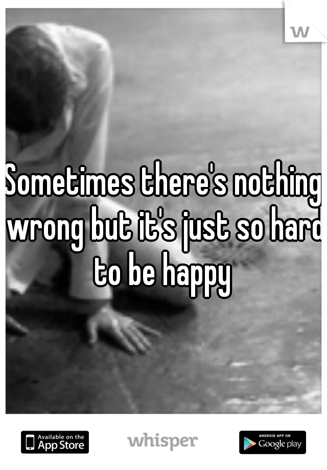 Sometimes there's nothing wrong but it's just so hard to be happy 