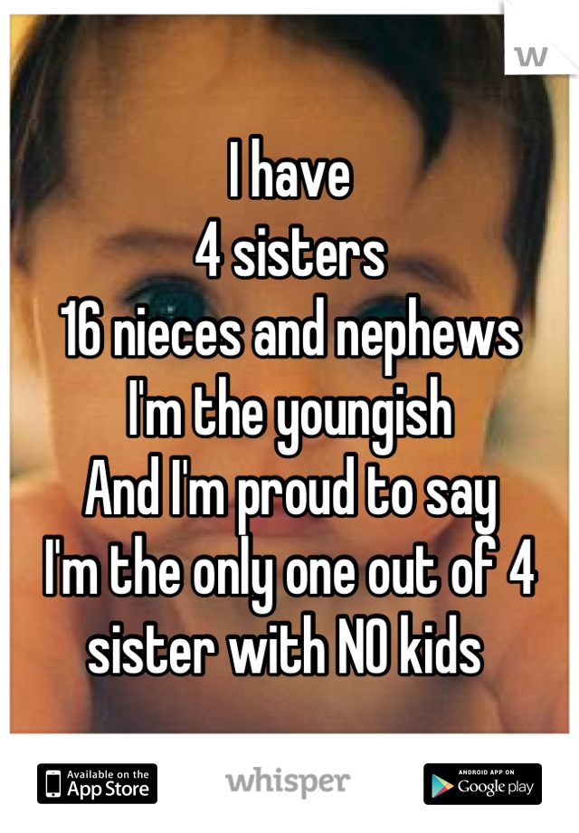 I have
4 sisters
16 nieces and nephews
I'm the youngish
And I'm proud to say
I'm the only one out of 4 sister with NO kids 